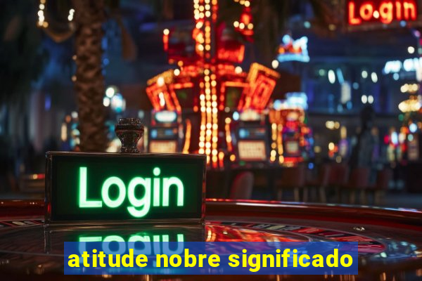 atitude nobre significado